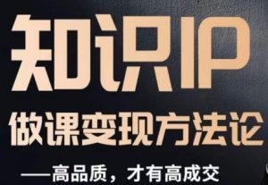怎么做一门品质好课,知识IP做课变现方法论,高品质,才有好成交-阳知网创资源库