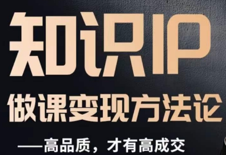 怎么做一门品质好课,知识IP做课变现方法论,高品质,才有好成交-阳知网创资源库