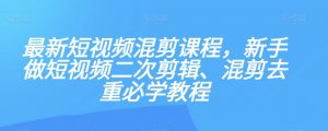 最新短视频混剪课程,新手做短视频二次剪辑、混剪去重必学教程-阳知网创资源库