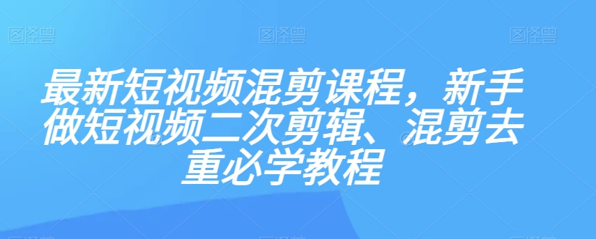最新短视频混剪课程，新手做短视频二次剪辑、混剪去重必学教程-阳知网创资源库