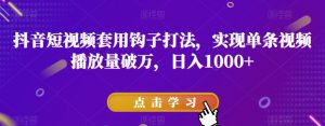 抖音短视频套用钩子打法，实现单条视频播放量破万，日入1000+【揭秘】-阳知网创资源库