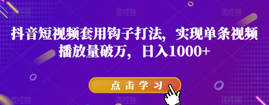 抖音短视频套用钩子打法,实现单条视频播放量破万,日入1000+【揭秘】-阳知网创资源库