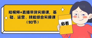短视频+直播带货实操课,基础、运营、技能综合实操课(90节)-阳知网创资源库