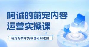 萌宠短视频运营实操课,萌宠好物带货基础到进阶-阳知网创资源库