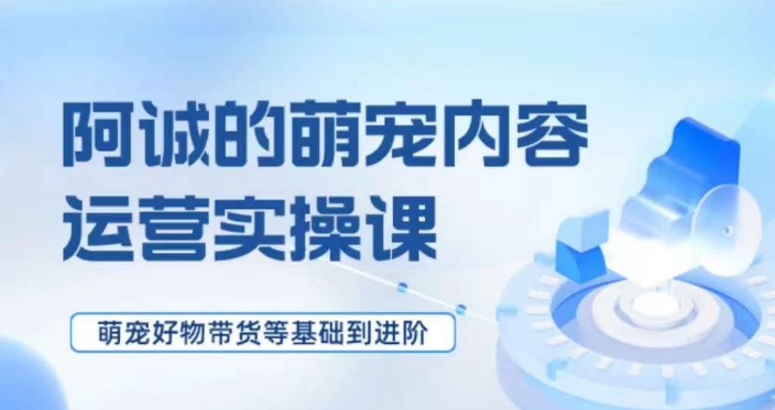 萌宠短视频运营实操课,萌宠好物带货基础到进阶-阳知网创资源库