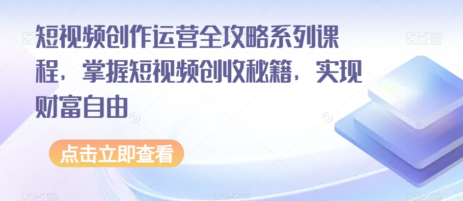 短视频创作运营全攻略系列课程,掌握短视频创收秘籍,实现财富自由-阳知网创资源库
