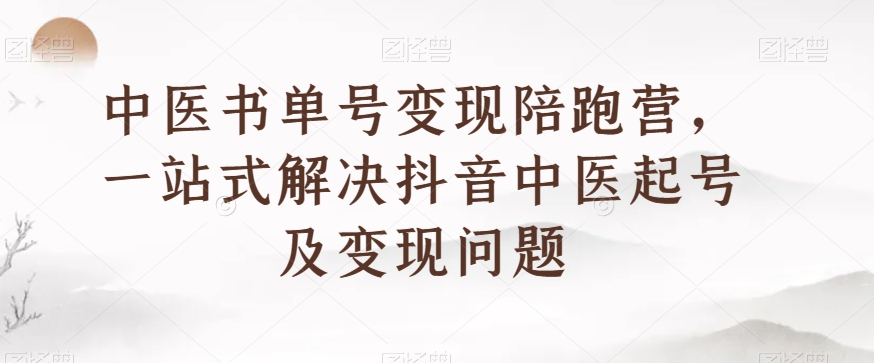中医书单号变现陪跑营,一站式解决抖音中医起号及变现问题-阳知网创资源库