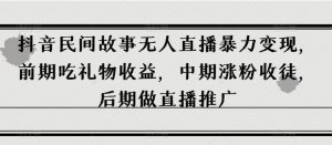 抖音民间故事无人直播暴力变现，前期吃礼物收益，中期涨粉收徒，后期做直播推广【揭秘】-阳知网创资源库