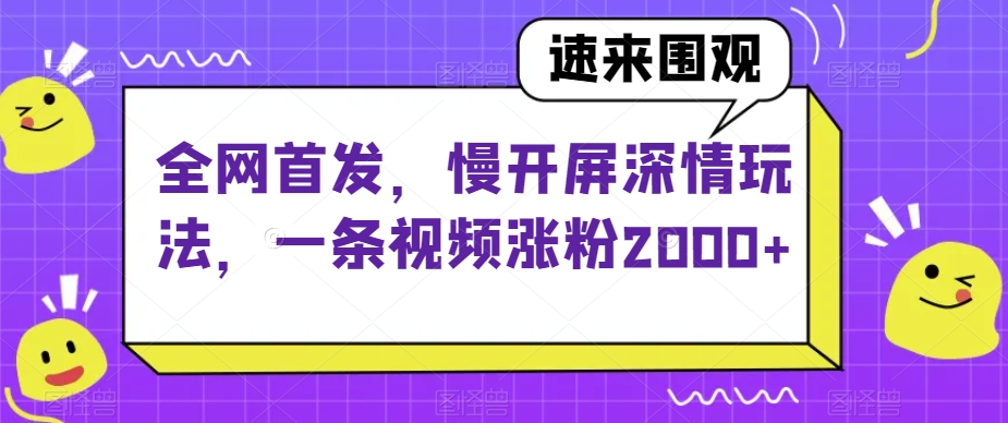 全网首发，慢开屏深情玩法，一条视频涨粉2000+【揭秘】-阳知网创资源库