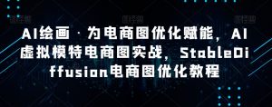 AI绘画·为电商图优化赋能，AI虚拟模特电商图实战，StableDiffusion电商图优化教程-阳知网创资源库