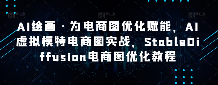 AI绘画·为电商图优化赋能，AI虚拟模特电商图实战，StableDiffusion电商图优化教程-阳知网创资源库