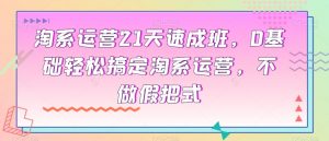 淘系运营21天速成班,0基础轻松搞定淘系运营,不做假把式-阳知网创资源库