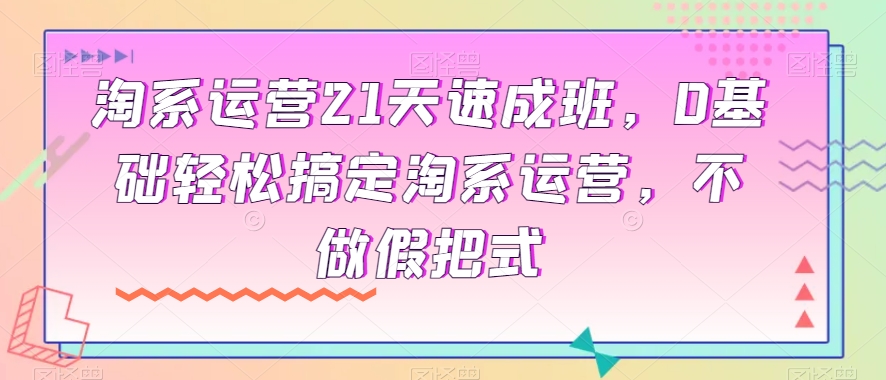 淘系运营21天速成班,0基础轻松搞定淘系运营,不做假把式-阳知网创资源库
