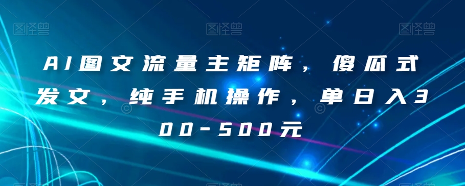 AI图文流量主矩阵,傻瓜式发文,纯手机操作,单日入300-500元【揭秘】-阳知网创资源库