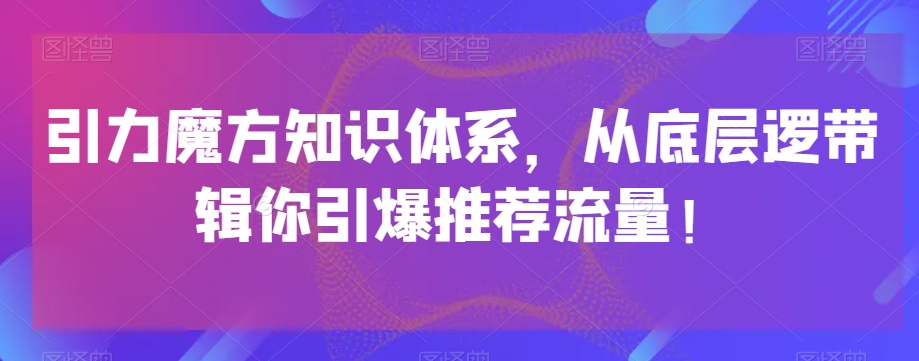 引力魔方知识体系，从底层逻‮带辑‬你引爆‮荐推‬流量！-阳知网创资源库