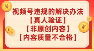 视频号【真人验证】【内容质量不合格】【非原创内容】的违规解决办法【揭秘】-阳知网创资源库