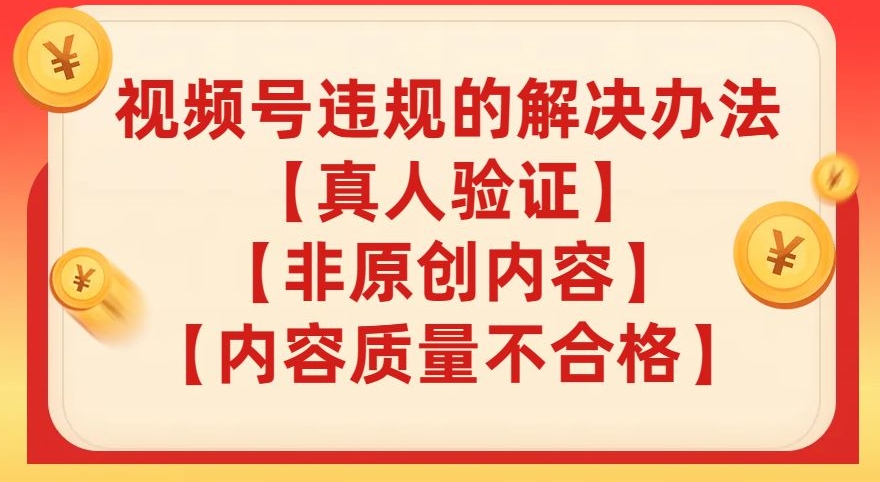 视频号【真人验证】【内容质量不合格】【非原创内容】的违规解决办法【揭秘】-阳知网创资源库