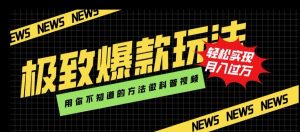 极致爆款玩法，用你不知道的方法做科普视频，轻松实现月入过万【揭秘】-阳知网创资源库