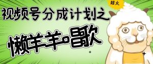 视频号分成计划之懒羊羊唱歌，羊村的羊唱歌号爆火，操作简单，收益轻松破千【揭秘】-阳知网创资源库