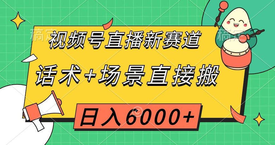 视频号直播新赛道，话术+场景直接搬，日入6000+【揭秘】-阳知网创资源库