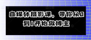 自媒体摄影课,带你从0到1开始做博主-阳知网创资源库