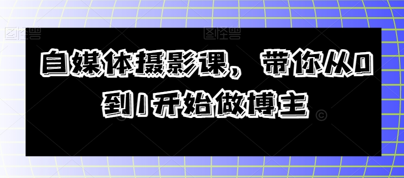 自媒体摄影课,带你从0到1开始做博主-阳知网创资源库