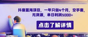 抖音蓝海项目，一年只做4个月，空手套，无货源，单日利润5000+【揭秘】-阳知网创资源库