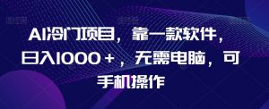 AI冷门项目,靠一款软件,日入1000+,无需电脑,可手机操作【揭秘】-阳知网创资源库
