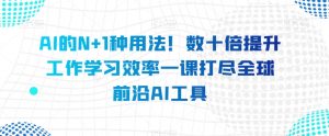 AI的N+1种用法!数十倍提升工作学习效率一课打尽全球前沿AI工具-阳知网创资源库