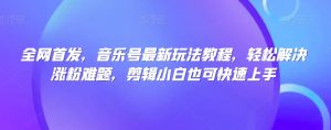 全网首发,音乐号最新玩法教程,轻松解决涨粉难题,剪辑小白也可快速上手-阳知网创资源库