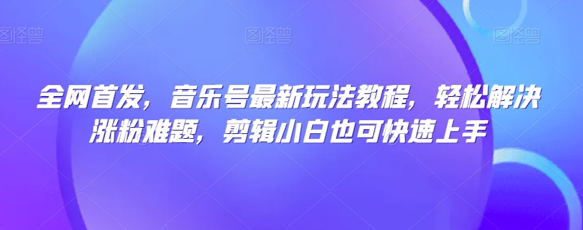 全网首发,音乐号最新玩法教程,轻松解决涨粉难题,剪辑小白也可快速上手-阳知网创资源库