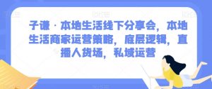 子谦·本地生活线下分享会，本地生活商家运营策略，底层逻辑，直播人货场，私域运营-阳知网创资源库
