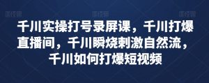 千川实操打号录屏课，千川打爆直播间，千川瞬烧刺激自然流，千川如何打爆短视频-阳知网创资源库