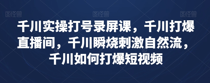 千川实操打号录屏课，千川打爆直播间，千川瞬烧刺激自然流，千川如何打爆短视频-阳知网创资源库