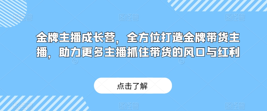金牌主播成长营,全方位打造金牌带货主播,助力更多主播抓住带货的风口与红利-阳知网创资源库