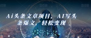 Ai头条文章项目,AI写头条爆文,轻松变现-阳知网创资源库