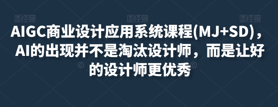 AIGC商业设计应用系统课程(MJ+SD),AI的出现并不是淘汰设计师,而是让好的设计师更优秀-阳知网创资源库
