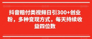 抖音赔付类视频日引300+创业粉，多种变现方式，每天持续收益四位数【揭秘】-阳知网创资源库