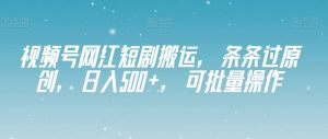 视频号网红短剧搬运，条条过原创，日入500+，可批量操作【揭秘】-阳知网创资源库