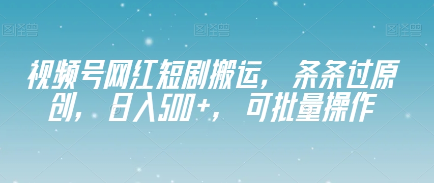 视频号网红短剧搬运，条条过原创，日入500+，可批量操作【揭秘】-阳知网创资源库