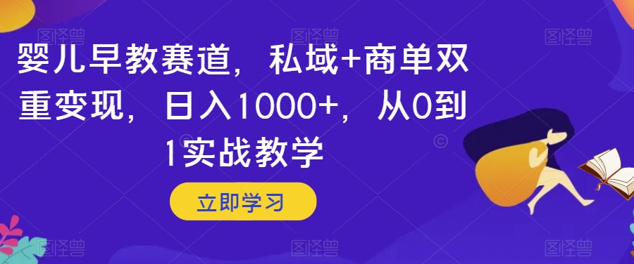 婴儿早教赛道，私域+商单双重变现，日入1000+，从0到1实战教学【揭秘】-阳知网创资源库