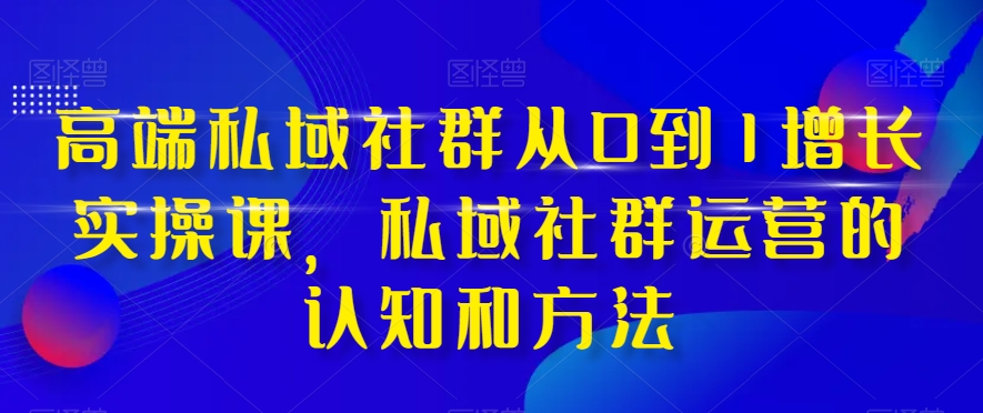 高端私域社群从0到1增长实操课，私域社群运营的认知和方法-阳知网创资源库