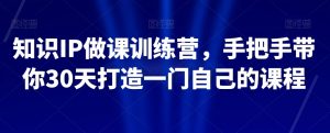 知识IP做课训练营,手把手带你30天打造一门自己的课程-阳知网创资源库
