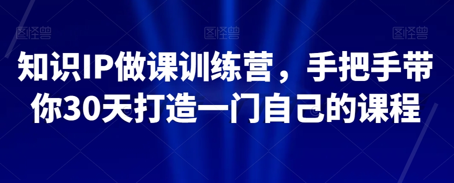 知识IP做课训练营,手把手带你30天打造一门自己的课程-阳知网创资源库