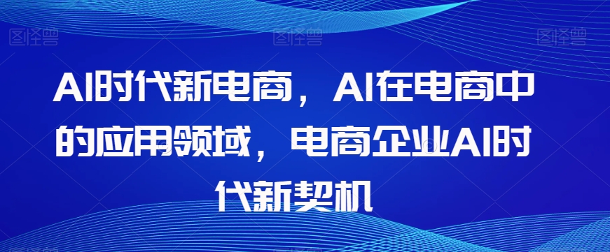 Al时代新电商,Al在电商中的应用领域,电商企业AI时代新契机-阳知网创资源库