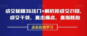 成交秘籍36法门+解抗拒成交21招,成交干货,直击痛点,直指核心-阳知网创资源库