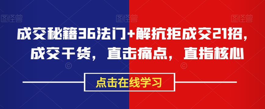 成交秘籍36法门+解抗拒成交21招,成交干货,直击痛点,直指核心-阳知网创资源库