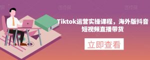 Tiktok运营实操课程,海外版抖音短视频直播带货-阳知网创资源库