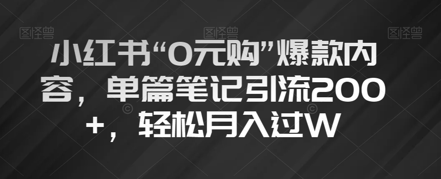 小红书“0元购”爆款内容，单篇笔记引流200+，轻松月入过W【揭秘】-阳知网创资源库