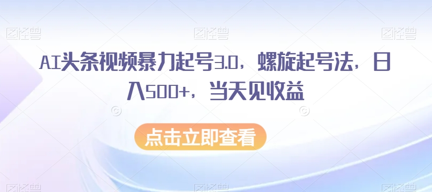 AI头条视频暴力起号3.0，螺旋起号法，日入500+，当天见收益【揭秘】-阳知网创资源库